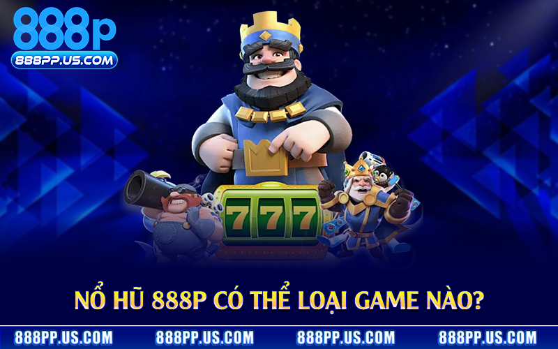 Nổ hũ 888P có thể loại game nào?