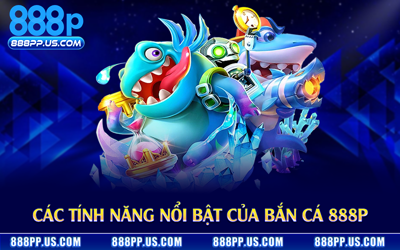 Các tính năng nổi bật của bắn cá 888P